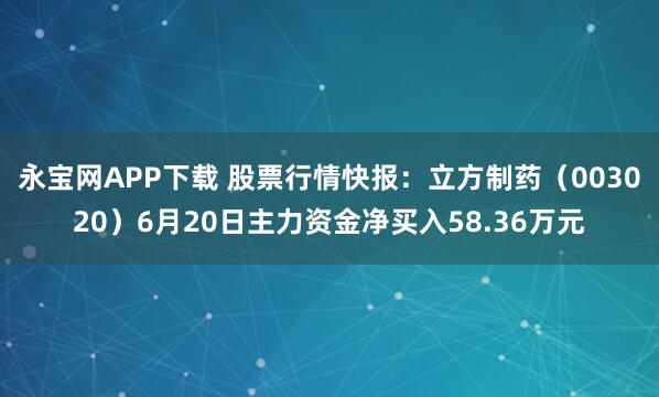 永宝网APP下载 股票行情快报：立方制药（003020）6月20日主力资金净买入58.36万元
