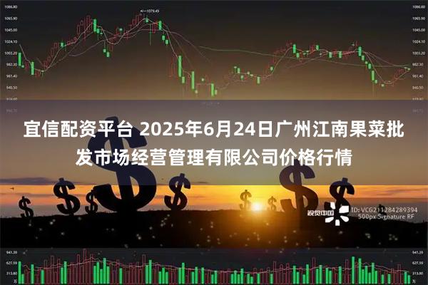 宜信配资平台 2025年6月24日广州江南果菜批发市场经营管理有限公司价格行情