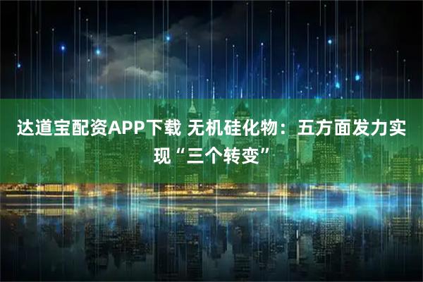达道宝配资APP下载 无机硅化物：五方面发力实现“三个转变”
