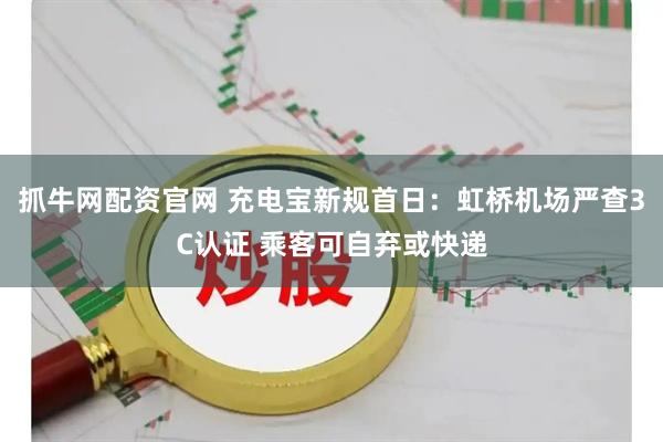抓牛网配资官网 充电宝新规首日：虹桥机场严查3C认证 乘客可自弃或快递