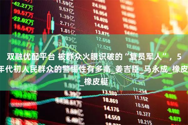 双融优配平台 被群众火眼识破的“复员军人”，50年代初人民群众的警惕性有多高_姜吉臣_马永成_橡皮艇