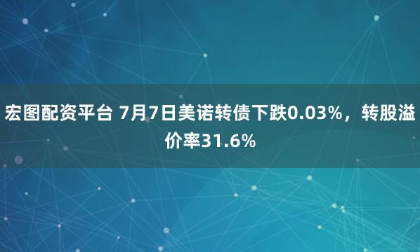 宏图配资平台 7月7日美诺转债下跌0.03%，转股溢价率31.6%