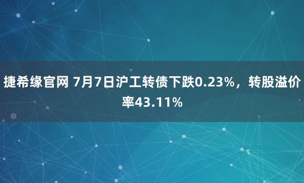 捷希缘官网 7月7日沪工转债下跌0.23%，转股溢价率43.11%
