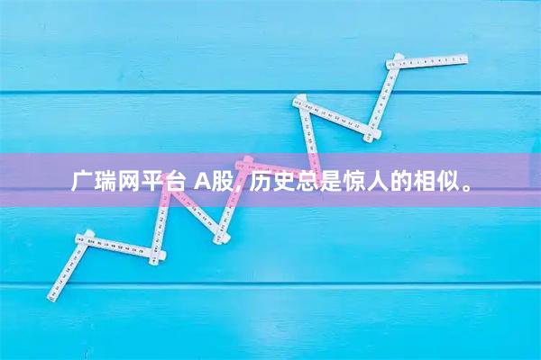 广瑞网平台 A股, 历史总是惊人的相似。