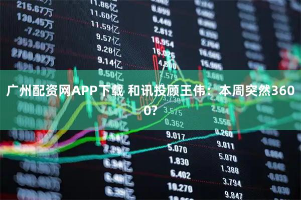 广州配资网APP下载 和讯投顾王伟：本周突然3600?