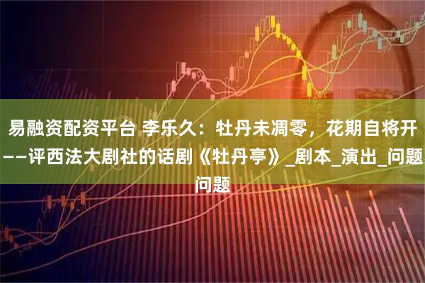 易融资配资平台 李乐久：牡丹未凋零，花期自将开——评西法大剧社的话剧《牡丹亭》_剧本_演出_问题