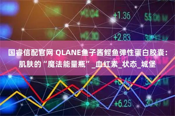 国睿信配官网 QLANE鱼子酱鲣鱼弹性蛋白胶囊：肌肤的“魔法能量瓶”_血红素_状态_城堡