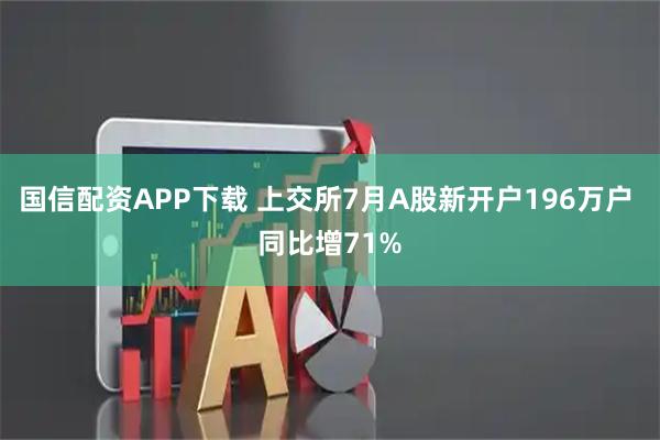 国信配资APP下载 上交所7月A股新开户196万户 同比增71%
