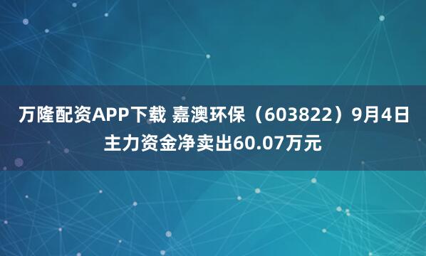 万隆配资APP下载 嘉澳环保（603822）9月4日主力资金净卖出60.07万元