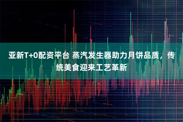 亚新T+0配资平台 蒸汽发生器助力月饼品质，传统美食迎来工艺革新