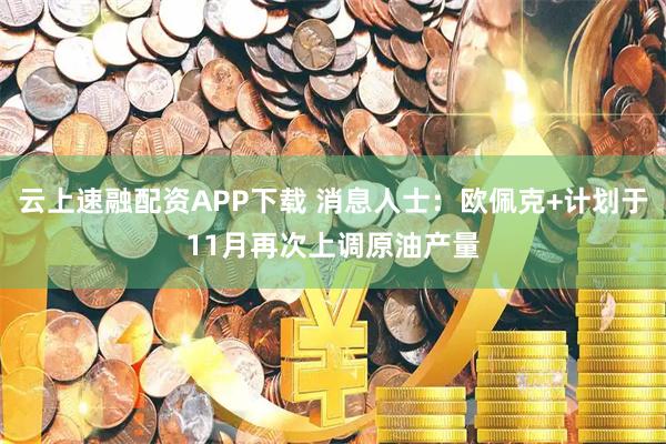 云上速融配资APP下载 消息人士：欧佩克+计划于11月再次上调原油产量