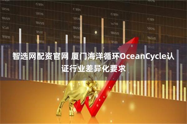 智选网配资官网 厦门海洋循环OceanCycle认证行业差异化要求