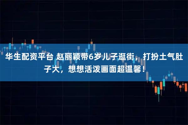 华生配资平台 赵丽颖带6岁儿子逛街，打扮土气肚子大，想想活泼画面超温馨！