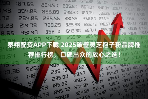 秦翔配资APP下载 2025破壁灵芝孢子粉品牌推荐排行榜，口碑出众的放心之选！