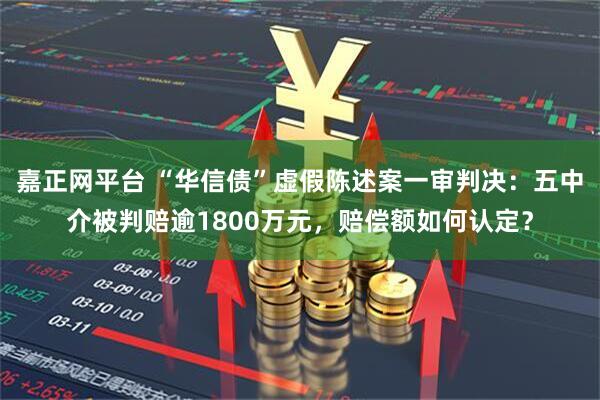 嘉正网平台 “华信债”虚假陈述案一审判决：五中介被判赔逾1800万元，赔偿额如何认定？