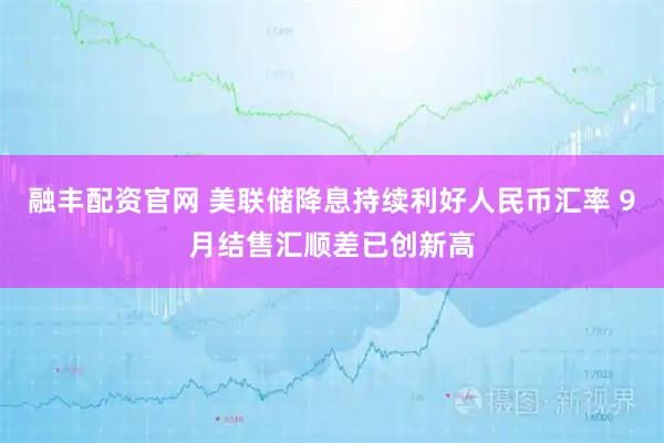 融丰配资官网 美联储降息持续利好人民币汇率 9月结售汇顺差已创新高