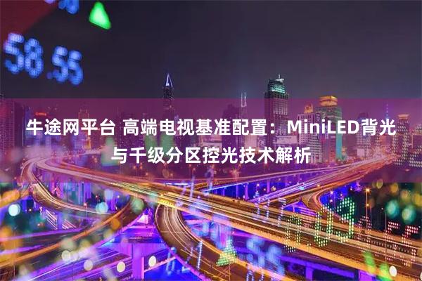 牛途网平台 高端电视基准配置：MiniLED背光与千级分区控光技术解析