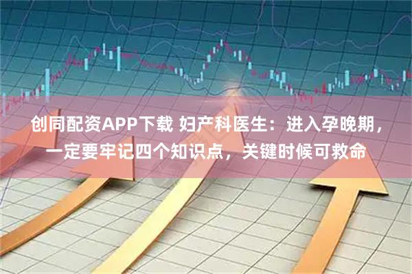 创同配资APP下载 妇产科医生：进入孕晚期，一定要牢记四个知识点，关键时候可救命