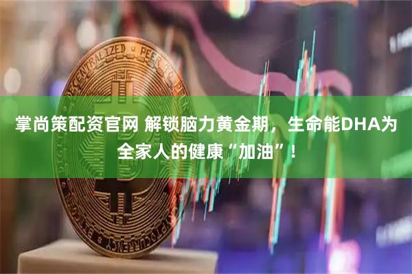 掌尚策配资官网 解锁脑力黄金期，生命能DHA为全家人的健康“加油”！