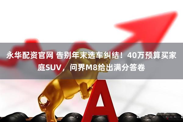 永华配资官网 告别年末选车纠结！40万预算买家庭SUV，问界M8给出满分答卷