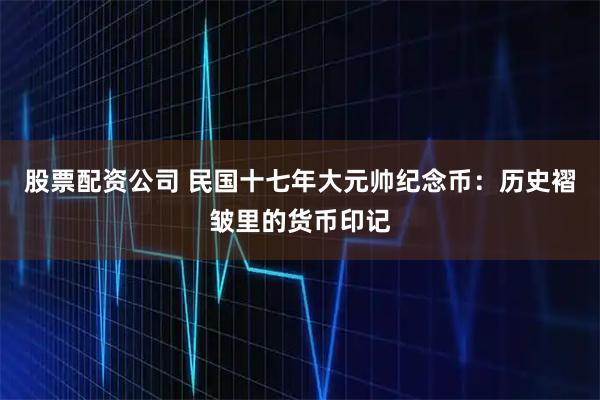 股票配资公司 民国十七年大元帅纪念币：历史褶皱里的货币印记