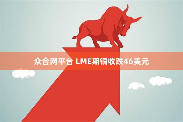 众合网平台 LME期铜收跌46美元