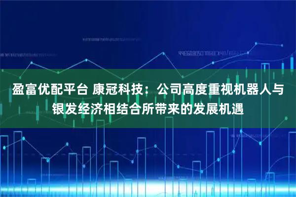 盈富优配平台 康冠科技：公司高度重视机器人与银发经济相结合所带来的发展机遇