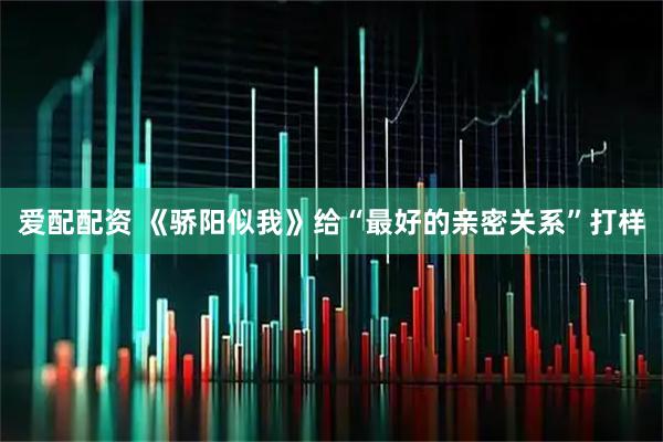 爱配配资 《骄阳似我》给“最好的亲密关系”打样
