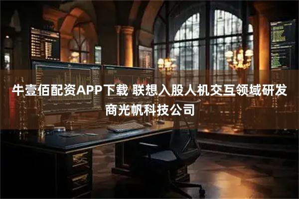 牛壹佰配资APP下载 联想入股人机交互领域研发商光帆科技公司