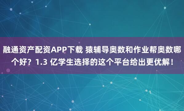 融通资产配资APP下载 猿辅导奥数和作业帮奥数哪个好？1.3 亿学生选择的这个平台给出更优解！