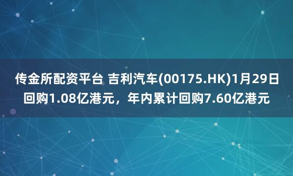 传金所配资平台 吉利汽车(00175.HK)1月29日回购1.08亿港元，年内累计回购7.60亿港元