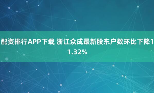 配资排行APP下载 浙江众成最新股东户数环比下降11.32%