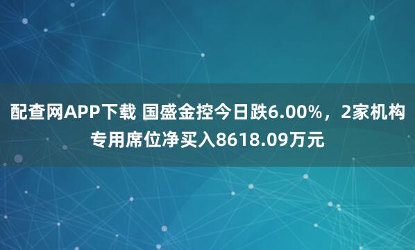 配查网APP下载 国盛金控今日跌6.00%，2家机构专用席位净买入8618.09万元