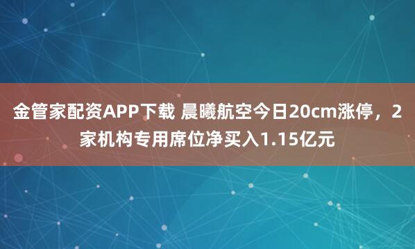 金管家配资APP下载 晨曦航空今日20cm涨停，2家机构专用席位净买入1.15亿元