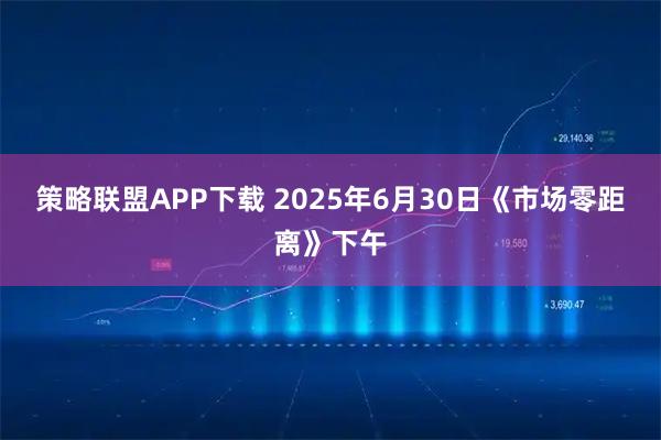 策略联盟APP下载 2025年6月30日《市场零距离》下午
