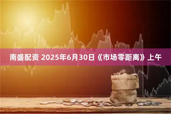 南盛配资 2025年6月30日《市场零距离》上午