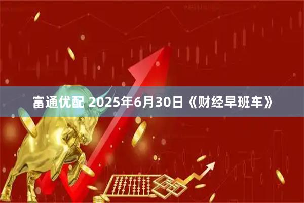 富通优配 2025年6月30日《财经早班车》
