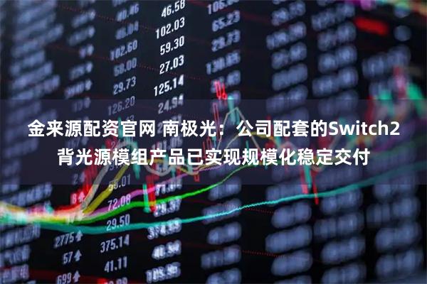 金来源配资官网 南极光：公司配套的Switch2背光源模组产品已实现规模化稳定交付
