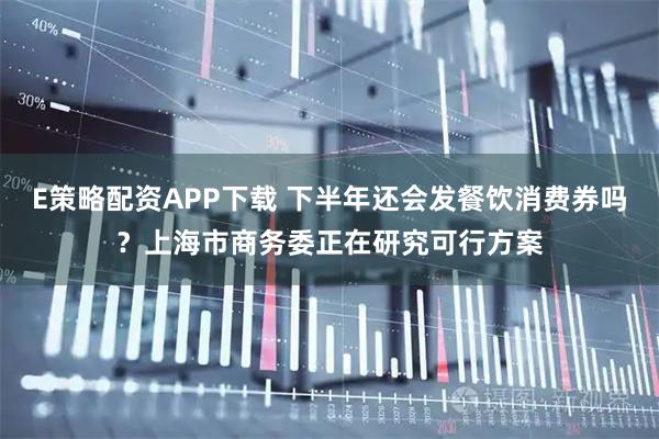 E策略配资APP下载 下半年还会发餐饮消费券吗？上海市商务委正在研究可行方案