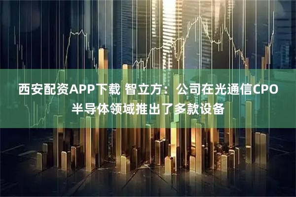 西安配资APP下载 智立方：公司在光通信CPO半导体领域推出了多款设备