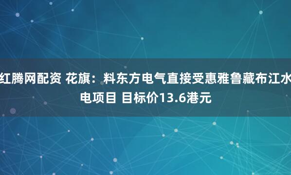 红腾网配资 花旗：料东方电气直接受惠雅鲁藏布江水电项目 目标价13.6港元