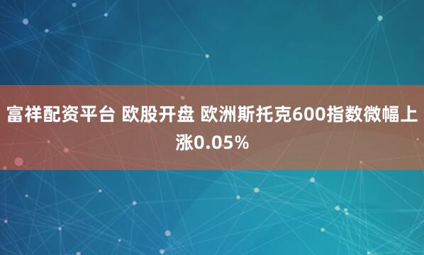富祥配资平台 欧股开盘 欧洲斯托克600指数微幅上涨0.05%