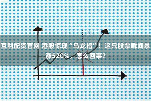 互利配资官网 港股惊现“乌龙指”！这只股票瞬间暴涨520%，怎么回事？