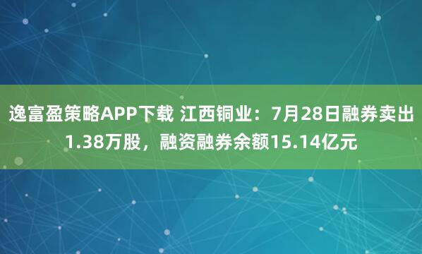 逸富盈策略APP下载 江西铜业：7月28日融券卖出1.38万股，融资融券余额15.14亿元