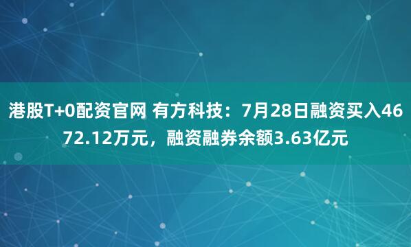 港股T+0配资官网 有方科技：7月28日融资买入4672.12万元，融资融券余额3.63亿元