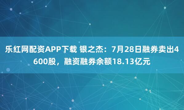 乐红网配资APP下载 银之杰：7月28日融券卖出4600股，融资融券余额18.13亿元