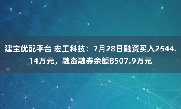 建宝优配平台 宏工科技：7月28日融资买入2544.14万元，融资融券余额8507.9万元