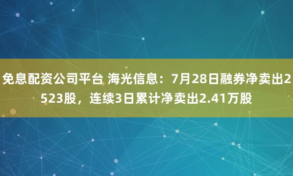 免息配资公司平台 海光信息：7月28日融券净卖出2523股，连续3日累计净卖出2.41万股