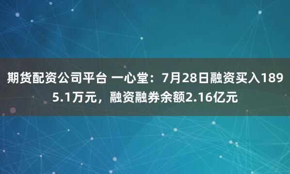 期货配资公司平台 一心堂：7月28日融资买入1895.1万元，融资融券余额2.16亿元