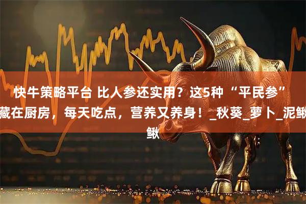 快牛策略平台 比人参还实用？这5种 “平民参” 藏在厨房，每天吃点，营养又养身！_秋葵_萝卜_泥鳅